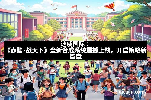 迪威国际：《赤壁·战天下》全新合成系统震撼上线，开启策略新篇章